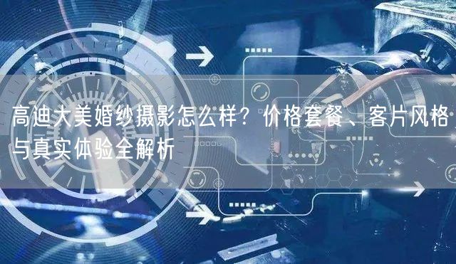 高迪大美婚纱摄影怎么样？价格套餐、客片风格与真实体验全解析