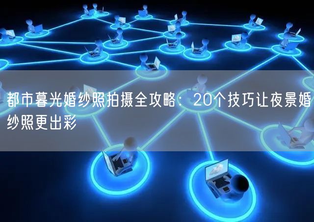 都市暮光婚纱照拍摄全攻略：20个技巧让夜景婚纱照更出彩