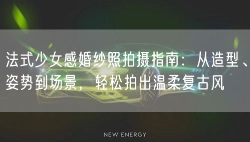 法式少女感婚纱照拍摄指南：从造型、姿势到场景，轻松拍出温柔复古风