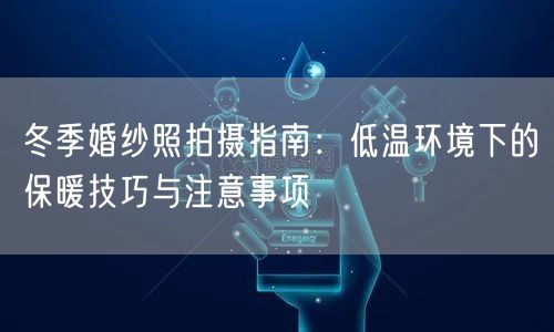冬季婚纱照拍摄指南：低温环境下的保暖技巧与注意事项