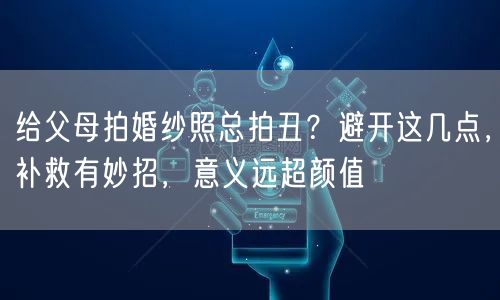 给父母拍婚纱照总拍丑？避开这几点，补救有妙招，意义远超颜值