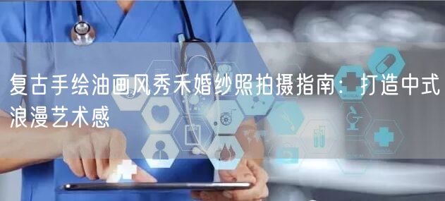 复古手绘油画风秀禾婚纱照拍摄指南:打造中式浪漫艺术感
