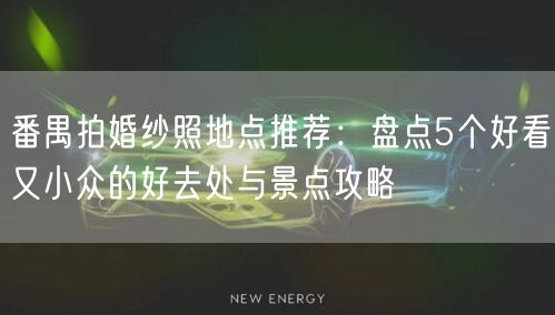 番禺拍婚纱照地点推荐:盘点5个好看又小众的好去处与景点攻略