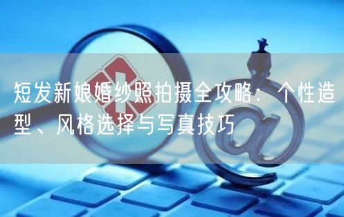 短发新娘婚纱照拍摄全攻略：个性造型、风格选择与写真技巧