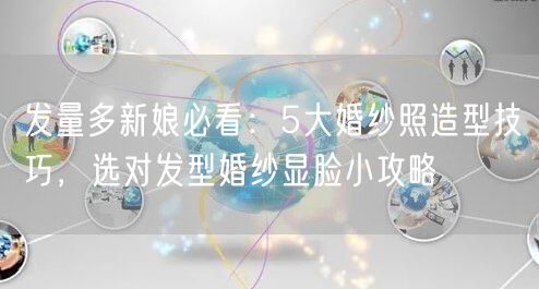 发量多新娘必看:5大婚纱照造型技巧,选对发型婚纱显脸小攻略