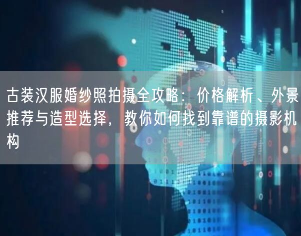 古装汉服婚纱照拍摄全攻略:价格解析、外景推荐与造型选择,教你如何找到靠谱的摄影机构