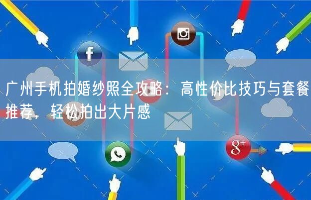 广州手机拍婚纱照全攻略：高性价比技巧与套餐推荐，轻松拍出大片感