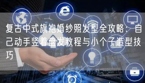 复古中式旗袍婚纱照发型全攻略：自己动手竖着盘发教程与小个子造型技巧