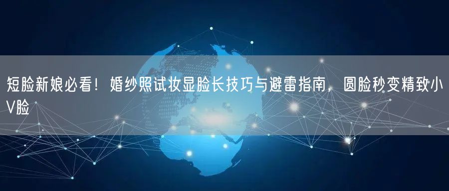 短脸新娘必看！婚纱照试妆显脸长技巧与避雷指南，圆脸秒变精致小V脸