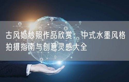 古风婚纱照作品欣赏：中式水墨风格拍摄指南与创意灵感大全