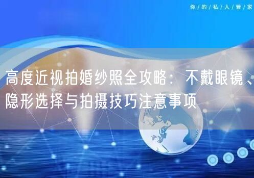 高度近视拍婚纱照全攻略：不戴眼镜、隐形选择与拍摄技巧注意事项