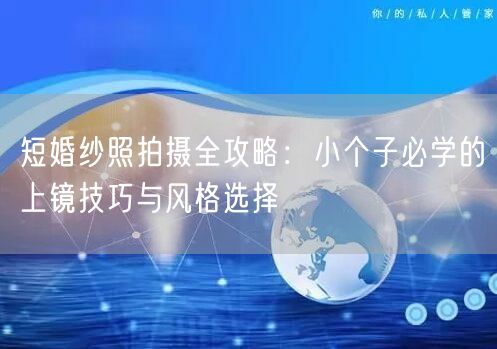 短婚纱照拍摄全攻略：小个子必学的上镜技巧与风格选择