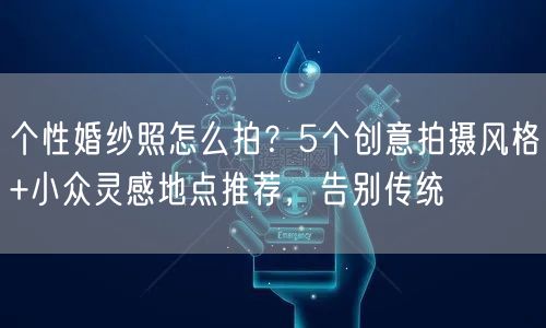 个性婚纱照怎么拍?5个创意拍摄风格+小众灵感地点推荐,告别传统
