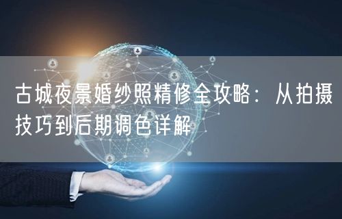 古城夜景婚纱照精修全攻略：从拍摄技巧到后期调色详解