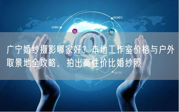广宁婚纱摄影哪家好？本地工作室价格与户外取景地全攻略，拍出高性价比婚纱照
