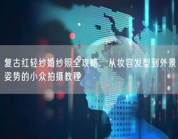 复古红轻纱婚纱照全攻略：从妆容发型到外景姿势的小众拍摄教程