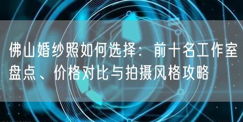 佛山婚纱照如何选择：前十名工作室盘点、价格对比与拍摄风格攻略