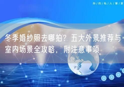 冬季婚纱照去哪拍？五大外景推荐与室内场景全攻略，附注意事项