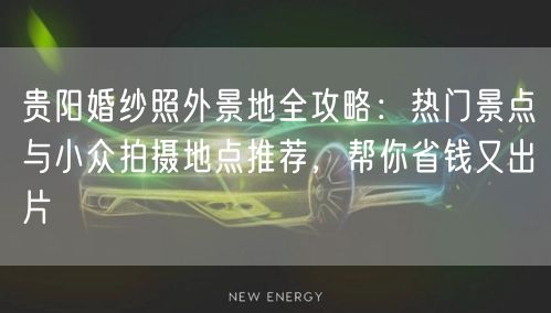 贵阳婚纱照外景地全攻略：热门景点与小众拍摄地点推荐，帮你省钱又出片