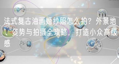 法式复古油画婚纱照怎么拍?外景地、姿势与拍摄全攻略,打造小众高级感