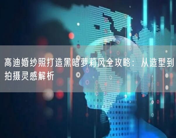 高迪婚纱照打造黑暗萝莉风全攻略:从造型到拍摄灵感解析