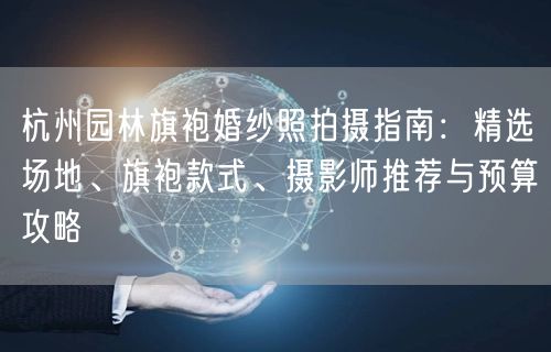 杭州园林旗袍婚纱照拍摄指南：精选场地、旗袍款式、摄影师推荐与预算攻略