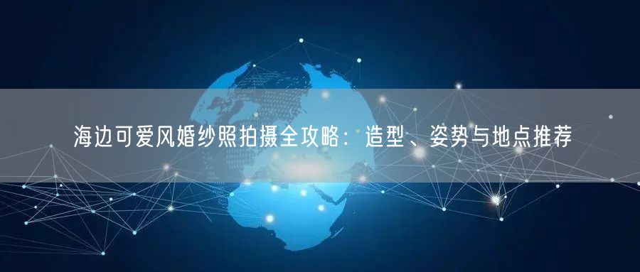 海边可爱风婚纱照拍摄全攻略：造型、姿势与地点推荐