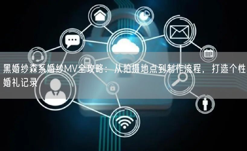 黑婚纱森系婚纱MV全攻略：从拍摄地点到制作流程，打造个性婚礼记录