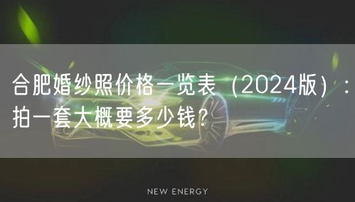 合肥婚纱照价格一览表（2024版）：拍一套大概要多少钱？