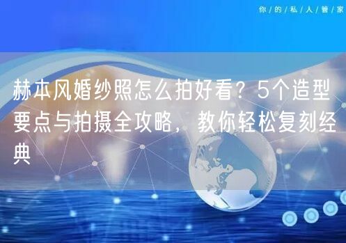 赫本风婚纱照怎么拍好看？5个造型要点与拍摄全攻略，教你轻松复刻经典