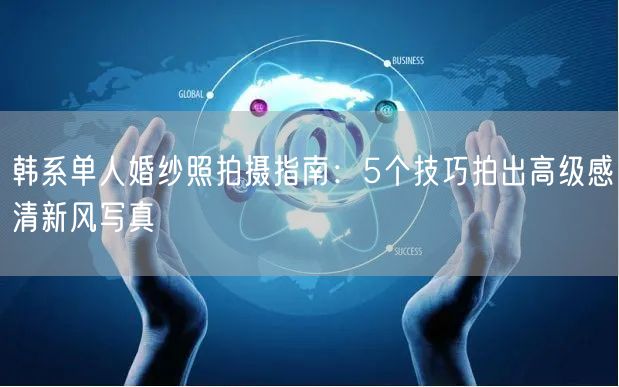 韩系单人婚纱照拍摄指南：5个技巧拍出高级感清新风写真