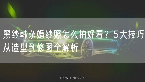 黑纱韩杂婚纱照怎么拍好看？5大技巧从造型到修图全解析