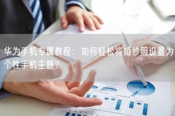 华为手机专属教程：如何轻松将婚纱照设置为个性手机主题？