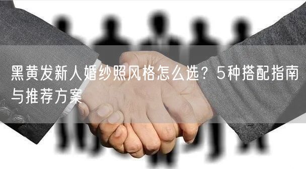 黑黄发新人婚纱照风格怎么选？5种搭配指南与推荐方案
