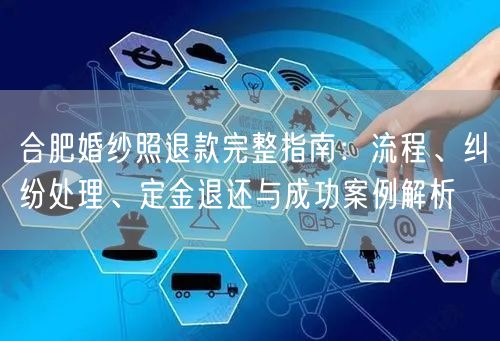 合肥婚纱照退款完整指南：流程、纠纷处理、定金退还与成功案例解析