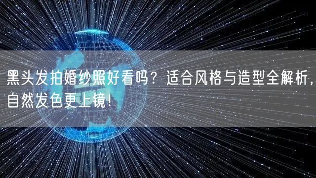 黑头发拍婚纱照好看吗？适合风格与造型全解析，自然发色更上镜！
