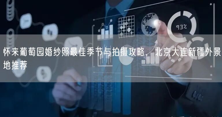 怀来葡萄园婚纱照最佳季节与拍摄攻略，北京大连新疆外景地推荐