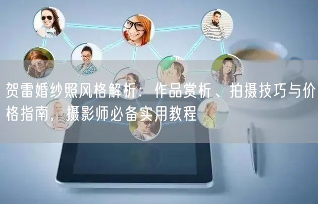 贺雷婚纱照风格解析：作品赏析、拍摄技巧与价格指南，摄影师必备实用教程