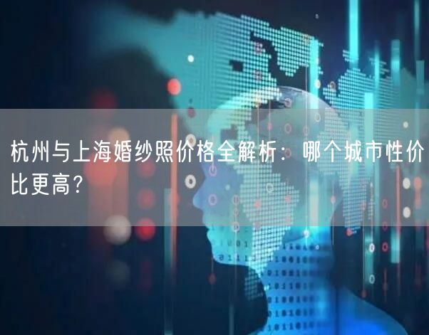 杭州与上海婚纱照价格全解析：哪个城市性价比更高？