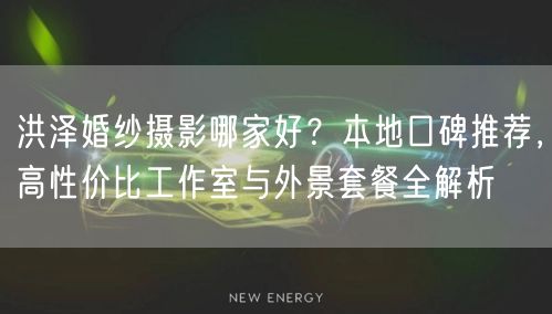 洪泽婚纱摄影哪家好？本地口碑推荐，高性价比工作室与外景套餐全解析