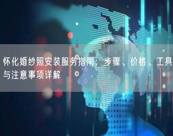怀化婚纱照安装服务指南：步骤、价格、工具与注意事项详解