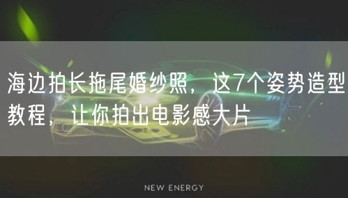 海边拍长拖尾婚纱照，这7个姿势造型教程，让你拍出电影感大片