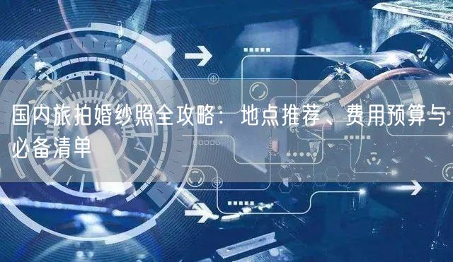 国内旅拍婚纱照全攻略：地点推荐、费用预算与必备清单