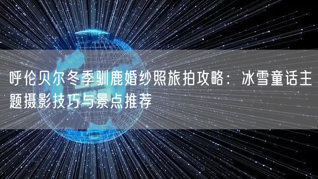 呼伦贝尔冬季驯鹿婚纱照旅拍攻略:冰雪童话主题摄影技巧与景点推荐