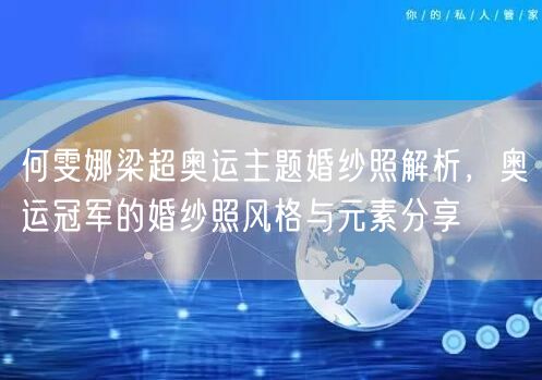 何雯娜梁超奥运主题婚纱照解析，奥运冠军的婚纱照风格与元素分享