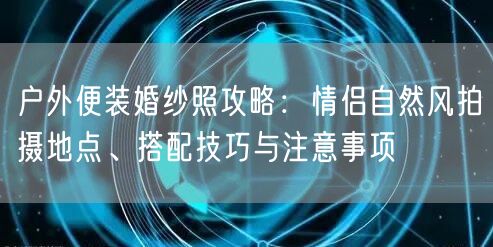 户外便装婚纱照攻略：情侣自然风拍摄地点、搭配技巧与注意事项