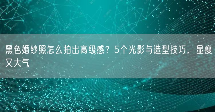 黑色婚纱照怎么拍出高级感？5个光影与造型技巧，显瘦又大气