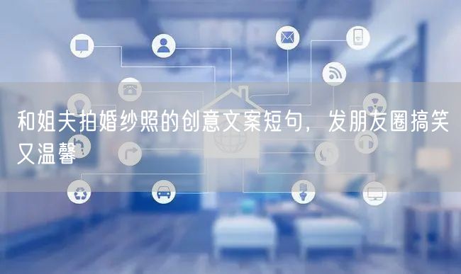 和姐夫拍婚纱照的创意文案短句，发朋友圈搞笑又温馨