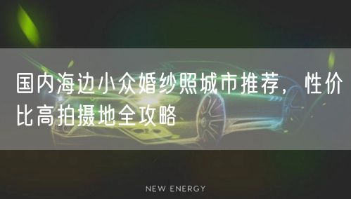 国内海边小众婚纱照城市推荐，性价比高拍摄地全攻略