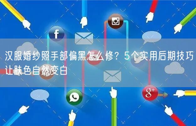 汉服婚纱照手部偏黑怎么修？5个实用后期技巧让肤色自然变白